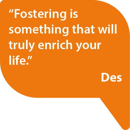 Fostering is something that will truly enrich your life. - Des